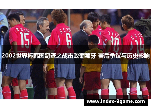 2002世界杯韩国奇迹之战击败葡萄牙 赛后争议与历史影响 2002世界杯韩国奇迹之战击败葡萄牙 赛后争议与历史影响