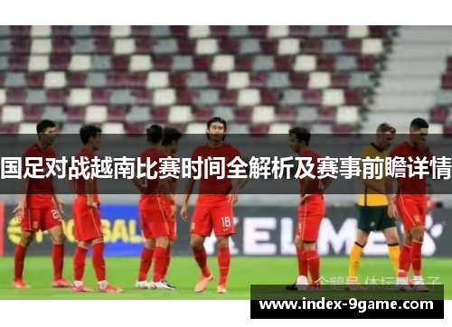 国足对战越南比赛时间全解析及赛事前瞻详情