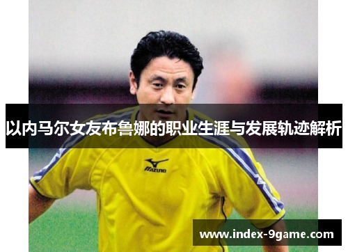 以内马尔女友布鲁娜的职业生涯与发展轨迹解析