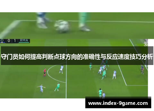 守门员如何提高判断点球方向的准确性与反应速度技巧分析 守门员如何提高判断点球方向的准确性与反应速度技巧分析