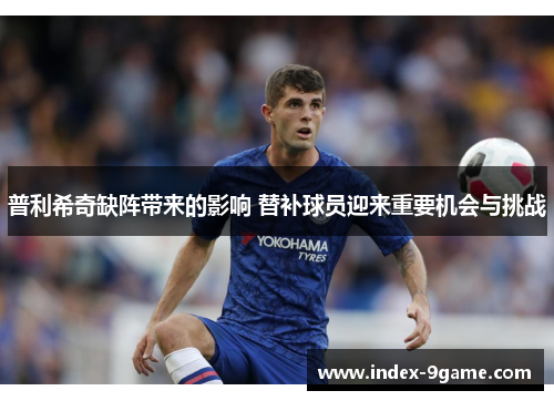 普利希奇缺阵带来的影响 替补球员迎来重要机会与挑战