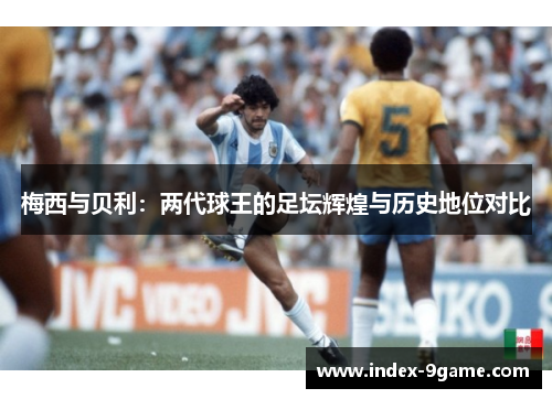 梅西与贝利:两代球王的足坛辉煌与历史地位对比 梅西与贝利:两代球王的足坛辉煌与历史地位对比