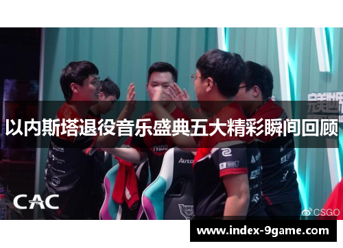 以内斯塔退役音乐盛典五大精彩瞬间回顾