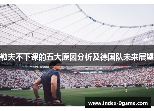 勒夫不下课的五大原因分析及德国队未来展望 勒夫不下课的五大原因分析及德国队未来展望