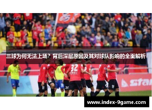 三球为何无法上场?背后深层原因及其对球队影响的全面解析 三球为何无法上场?背后深层原因及其对球队影响的全面解析
