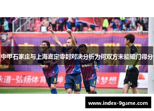 中甲石家庄与上海嘉定零封对决分析为何双方未能破门得分
