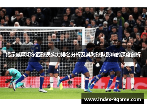 揭示威廉切尔西球员实力排名分析及其对球队影响的深度剖析 揭示威廉切尔西球员实力排名分析及其对球队影响的深度剖析