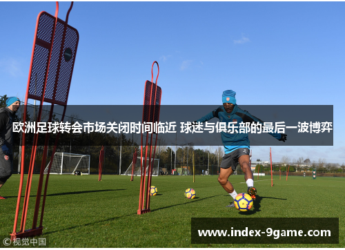 欧洲足球转会市场关闭时间临近 球迷与俱乐部的最后一波博弈