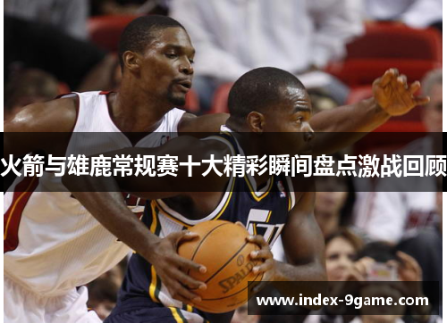 火箭与雄鹿常规赛十大精彩瞬间盘点激战回顾 火箭与雄鹿常规赛十大精彩瞬间盘点激战回顾