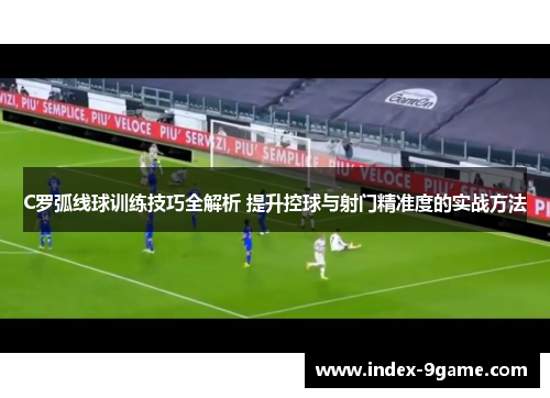 C罗弧线球训练技巧全解析 提升控球与射门精准度的实战方法 C罗弧线球训练技巧全解析 提升控球与射门精准度的实战方法