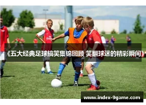 《五大经典足球搞笑集锦回顾 笑翻球迷的精彩瞬间》