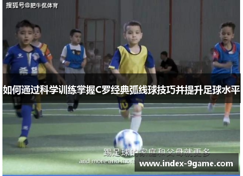 如何通过科学训练掌握C罗经典弧线球技巧并提升足球水平 如何通过科学训练掌握C罗经典弧线球技巧并提升足球水平
