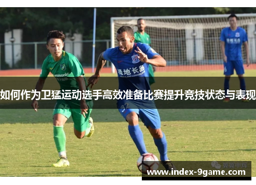 如何作为卫猛运动选手高效准备比赛提升竞技状态与表现 如何作为卫猛运动选手高效准备比赛提升竞技状态与表现