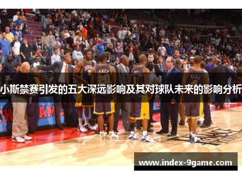小斯禁赛引发的五大深远影响及其对球队未来的影响分析