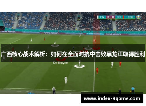 广西核心战术解析:如何在全面对抗中击败黑龙江取得胜利 广西核心战术解析:如何在全面对抗中击败黑龙江取得胜利