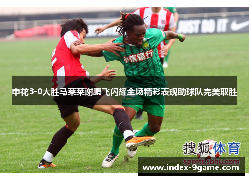 申花3-0大胜马莱莱谢鹏飞闪耀全场精彩表现助球队完美取胜 申花3-0大胜马莱莱谢鹏飞闪耀全场精彩表现助球队完美取胜