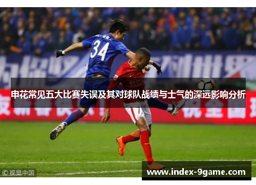 申花常见五大比赛失误及其对球队战绩与士气的深远影响分析 申花常见五大比赛失误及其对球队战绩与士气的深远影响分析