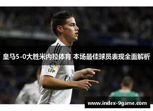 皇马5-0大胜米内拉体育 本场最佳球员表现全面解析 皇马5-0大胜米内拉体育 本场最佳球员表现全面解析