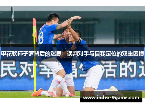 申花软柿子梦背后的迷思:误判对手与自我定位的双重困境 申花软柿子梦背后的迷思:误判对手与自我定位的双重困境