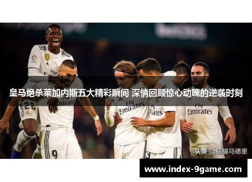 皇马绝杀莱加内斯五大精彩瞬间 深情回顾惊心动魄的逆袭时刻