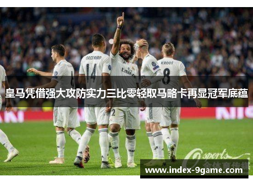 皇马凭借强大攻防实力三比零轻取马略卡再显冠军底蕴