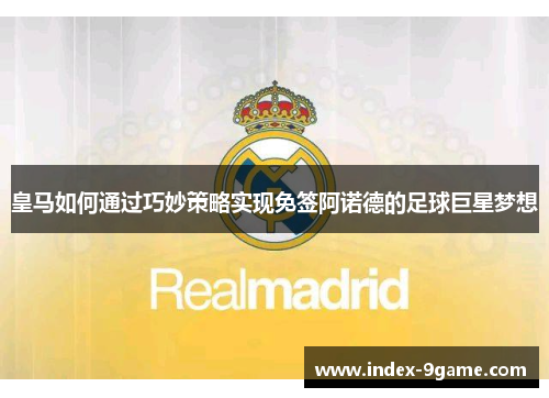 皇马如何通过巧妙策略实现免签阿诺德的足球巨星梦想 皇马如何通过巧妙策略实现免签阿诺德的足球巨星梦想