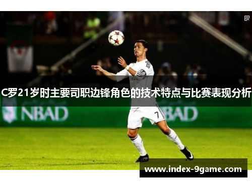 C罗21岁时主要司职边锋角色的技术特点与比赛表现分析 C罗21岁时主要司职边锋角色的技术特点与比赛表现分析