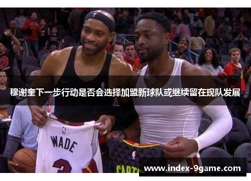 穆谢奎下一步行动是否会选择加盟新球队或继续留在现队发展