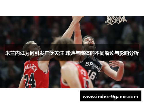 米兰内讧为何引发广泛关注 球迷与媒体的不同解读与影响分析 米兰内讧为何引发广泛关注 球迷与媒体的不同解读与影响分析