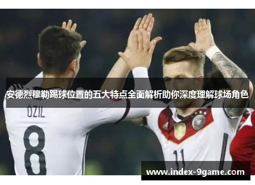 安德烈穆勒踢球位置的五大特点全面解析助你深度理解球场角色 安德烈穆勒踢球位置的五大特点全面解析助你深度理解球场角色