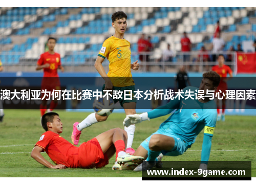 澳大利亚为何在比赛中不敌日本分析战术失误与心理因素 澳大利亚为何在比赛中不敌日本分析战术失误与心理因素