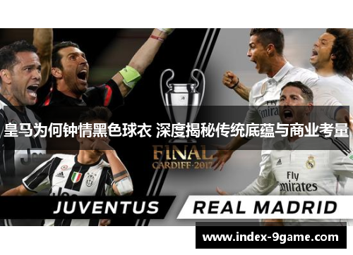 皇马为何钟情黑色球衣 深度揭秘传统底蕴与商业考量 皇马为何钟情黑色球衣 深度揭秘传统底蕴与商业考量