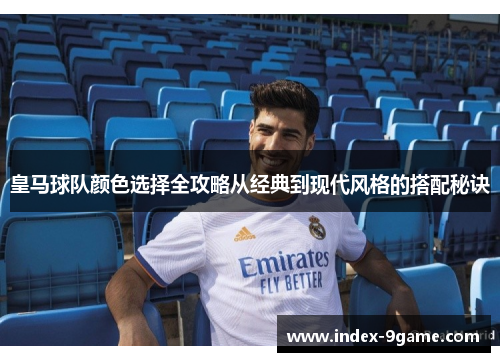 皇马球队颜色选择全攻略从经典到现代风格的搭配秘诀 皇马球队颜色选择全攻略从经典到现代风格的搭配秘诀