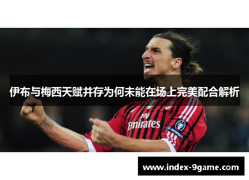 伊布与梅西天赋并存为何未能在场上完美配合解析