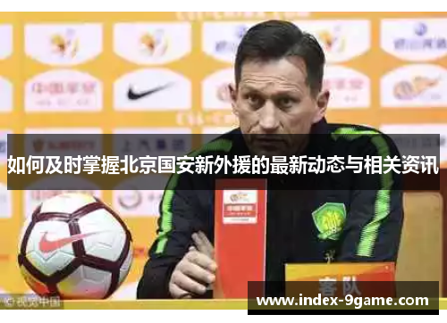 如何及时掌握北京国安新外援的最新动态与相关资讯 如何及时掌握北京国安新外援的最新动态与相关资讯
