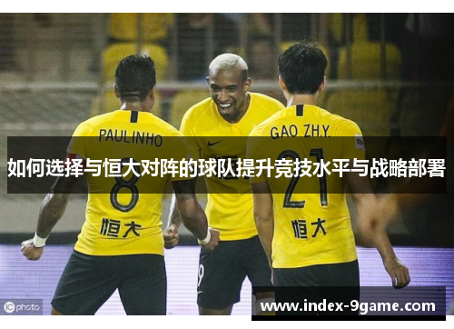如何选择与恒大对阵的球队提升竞技水平与战略部署 如何选择与恒大对阵的球队提升竞技水平与战略部署