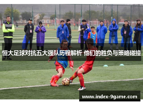 恒大足球对抗五大强队历程解析 他们的胜负与策略碰撞