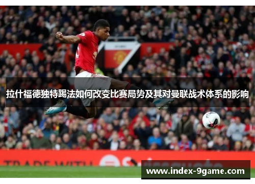 拉什福德独特踢法如何改变比赛局势及其对曼联战术体系的影响