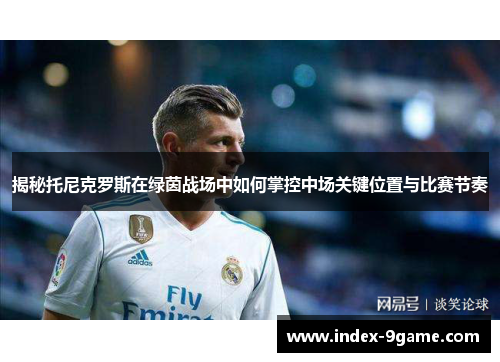 揭秘托尼克罗斯在绿茵战场中如何掌控中场关键位置与比赛节奏