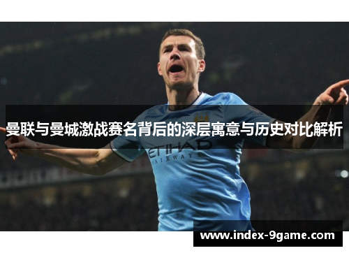 曼联与曼城激战赛名背后的深层寓意与历史对比解析