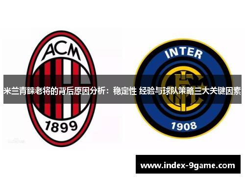 米兰青睐老将的背后原因分析：稳定性 经验与球队策略三大关键因素