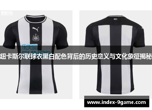 纽卡斯尔联球衣黑白配色背后的历史意义与文化象征揭秘