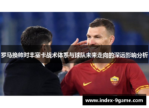 罗马换帅对丰塞卡战术体系与球队未来走向的深远影响分析 罗马换帅对丰塞卡战术体系与球队未来走向的深远影响分析