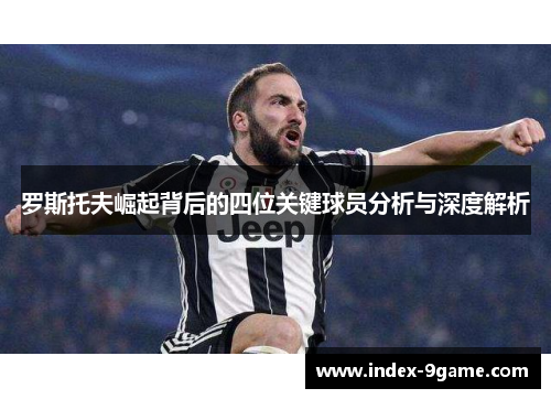 罗斯托夫崛起背后的四位关键球员分析与深度解析