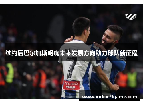 续约后巴尔加斯明确未来发展方向助力球队新征程 续约后巴尔加斯明确未来发展方向助力球队新征程