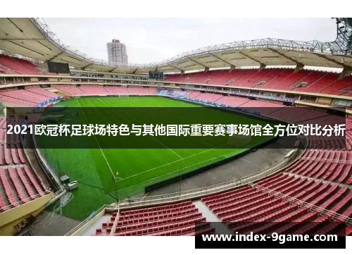 2021欧冠杯足球场特色与其他国际重要赛事场馆全方位对比分析 2021欧冠杯足球场特色与其他国际重要赛事场馆全方位对比分析