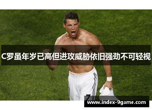 C罗虽年岁已高但进攻威胁依旧强劲不可轻视