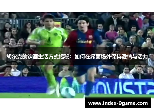 胡尔克的饮酒生活方式揭秘：如何在绿茵场外保持激情与活力