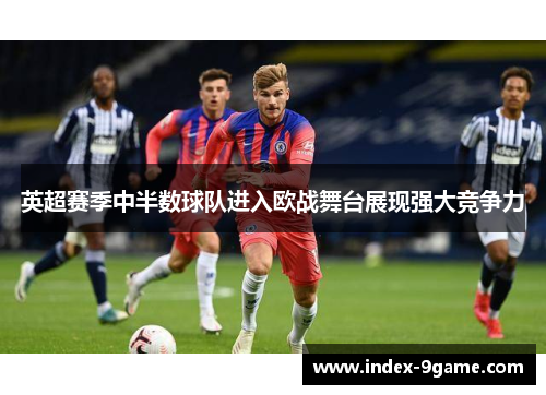 英超赛季中半数球队进入欧战舞台展现强大竞争力 英超赛季中半数球队进入欧战舞台展现强大竞争力