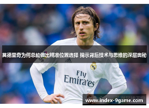 莫德里奇为何总能做出精准位置选择 揭示背后技术与思维的深层奥秘 莫德里奇为何总能做出精准位置选择 揭示背后技术与思维的深层奥秘